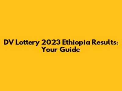 DV Lottery 2023 Ethiopia Results: Your Guide