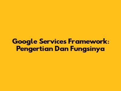 Google Services Framework: Pengertian Dan Fungsinya