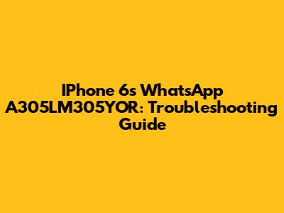 IPhone 6s WhatsApp A305LM305YOR: Troubleshooting Guide