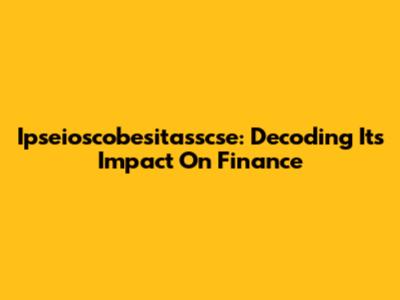 Ipseioscobesitasscse: Decoding Its Impact On Finance