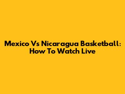 Mexico Vs Nicaragua Basketball: How To Watch Live