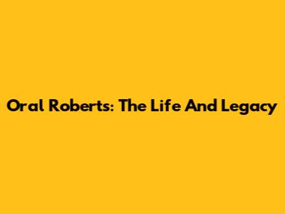Oral Roberts: The Life And Legacy