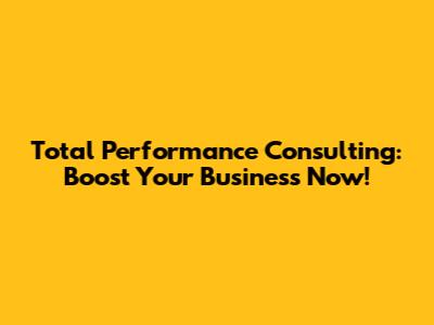 Total Performance Consulting: Boost Your Business Now!